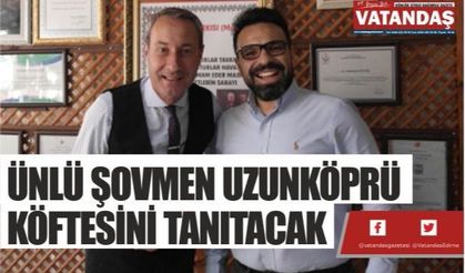 ÜNLÜ ŞOVMEN  UZUNKÖPRÜ  KÖFTESİNİ TANITACAK